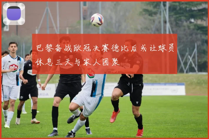 巴黎备战欧冠决赛德比后或让球员休息三天与家人团聚