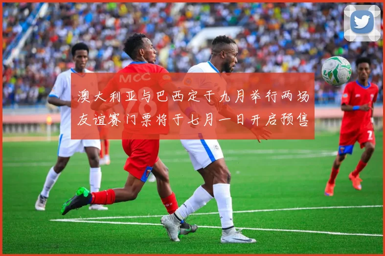 澳大利亚与巴西定于九月举行两场友谊赛门票将于七月一日开启预售