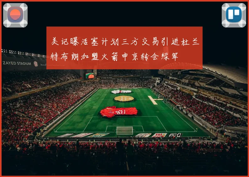 美记曝活塞计划三方交易引进杜兰特布朗加盟火箭申京转会绿军