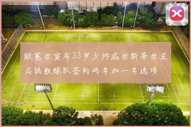 欧塞尔宣布33岁少帅威尔斯蒂尔正式执教球队签约两年加一年选项