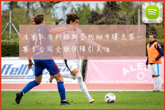 活塞队与科林斯签约细节曝光第一赛季合同全额保障引关注