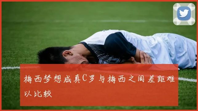 梅西梦想成真C罗与梅西之间差距难以比较