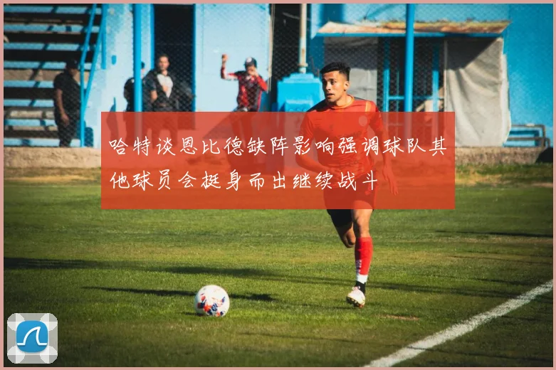 哈特谈恩比德缺阵影响强调球队其他球员会挺身而出继续战斗