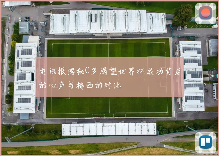 电讯报揭秘C罗渴望世界杯成功背后的心声与梅西的对比