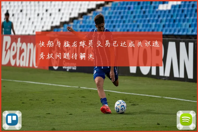 快船与猛龙球员交易已达成共识选秀权问题待解决