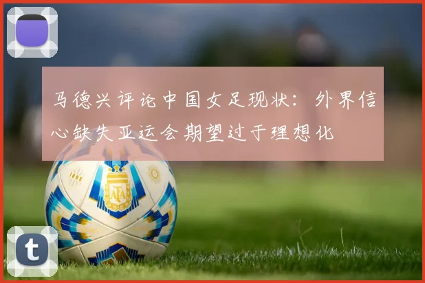马德兴评论中国女足现状：外界信心缺失亚运会期望过于理想化