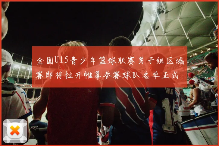 全国U15青少年篮球联赛男子组区域赛即将拉开帷幕参赛球队名单正式公布