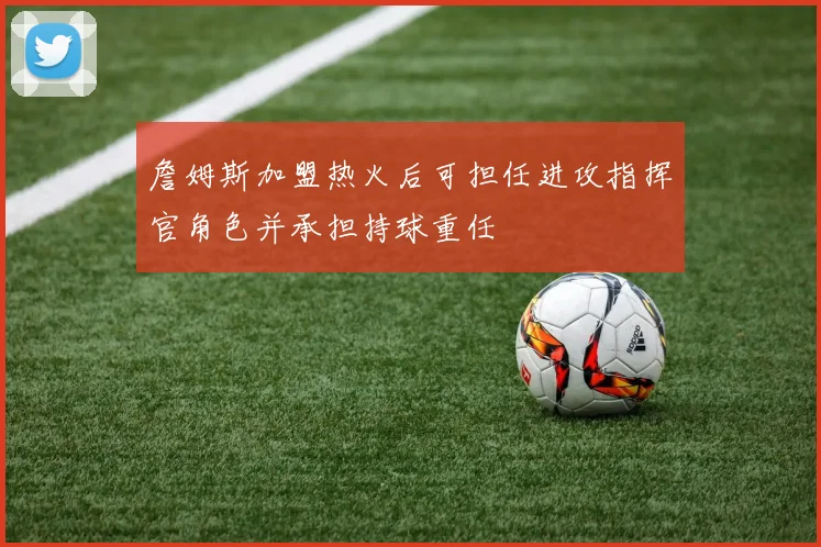 詹姆斯加盟热火后可担任进攻指挥官角色并承担持球重任