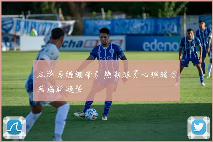 本泽马缠绷带引热潮球员心理暗示或成新趋势