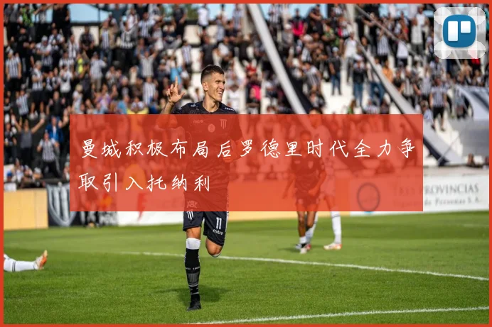 曼城积极布局后罗德里时代全力争取引入托纳利