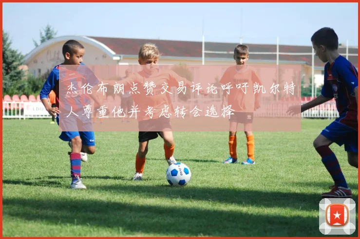 杰伦布朗点赞交易评论呼吁凯尔特人尊重他并考虑转会选择