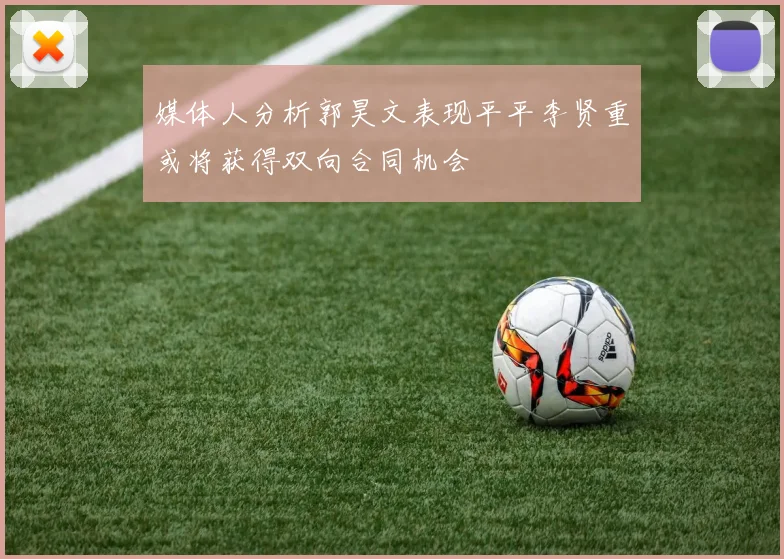 媒体人分析郭昊文表现平平李贤重或将获得双向合同机会