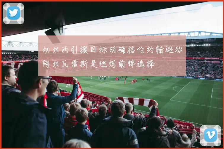 切尔西引援目标明确格伦约翰逊称阿尔瓦雷斯是理想前锋选择