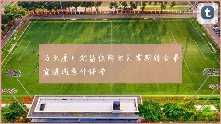 马竞原计划留住阿尔瓦雷斯转会事宜遭遇意外停滞