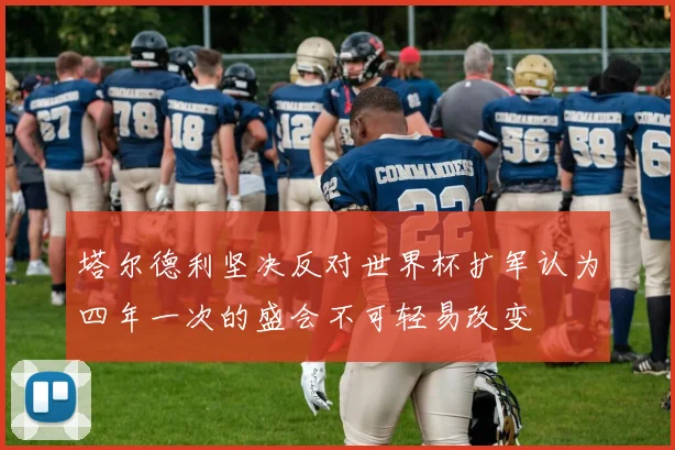 塔尔德利坚决反对世界杯扩军认为四年一次的盛会不可轻易改变