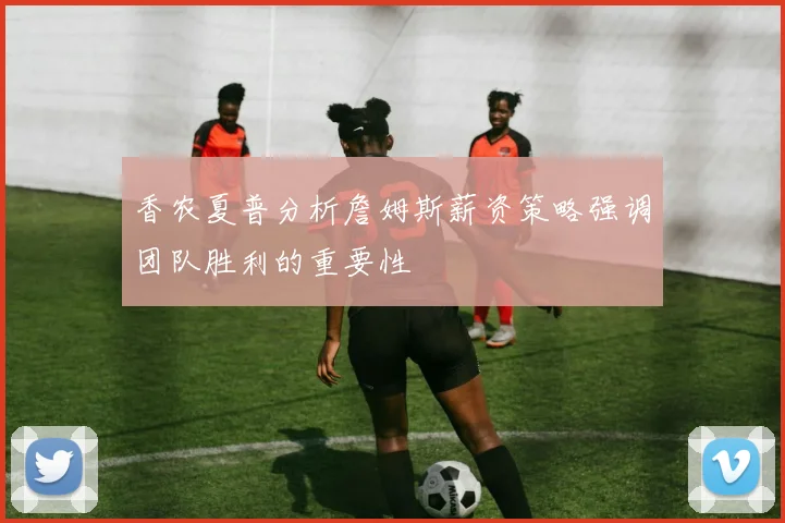 香农夏普分析詹姆斯薪资策略强调团队胜利的重要性