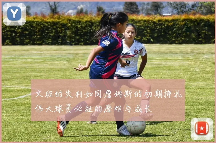 文班的失利如同詹姆斯的初期挣扎伟大球员必经的磨难与成长