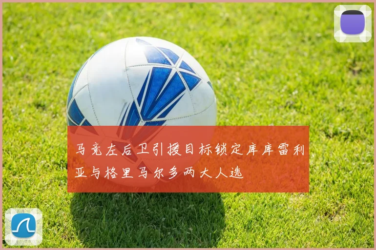 马竞左后卫引援目标锁定库库雷利亚与格里马尔多两大人选