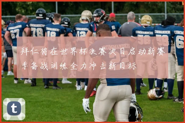 拜仁将在世界杯决赛次日启动新赛季备战训练全力冲击新目标