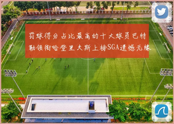 罚球得分占比最高的十大球员巴特勒领衔哈登里夫斯上榜SGA遗憾无缘